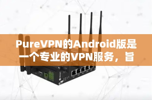 PureVPN的Android版是一个专业的VPN服务，旨在提供安全、便捷的网络连接体验。以下是一个详细的使用指南，帮助你顺利使用该应用
