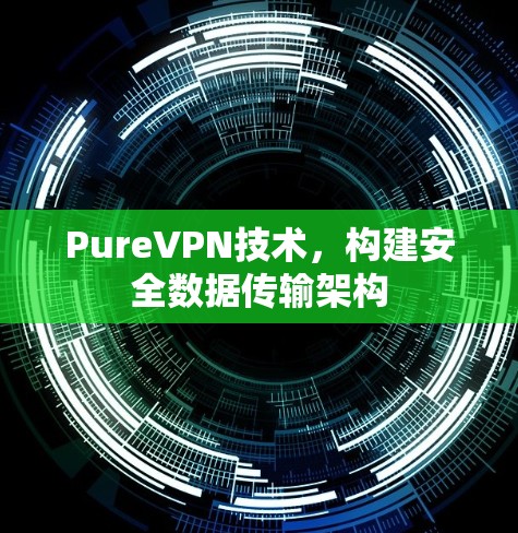 PureVPN技术,构建安全数据传输架构 PureVPN技术,构建安全数据传输架构