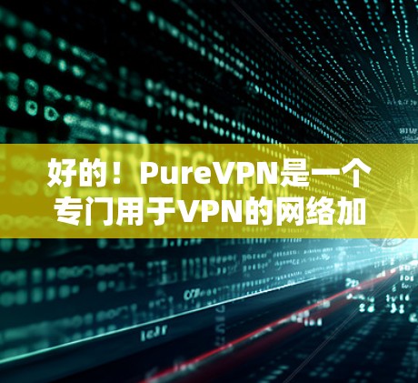 好的！PureVPN是一个专门用于VPN的网络加速器，提供多种加密方式，包括VPN、对等会话和同步会话。如果你对VPN有一定了解，或者正在考虑使用VPN服务，PureVPN可能是一个不错的选择