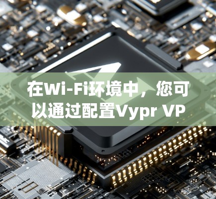 在Wi-Fi环境中，您可以通过配置Vypr VPN来访问主服务器，从而在局域网内进行远程访问。Vypr VPN通常有以下配置方式