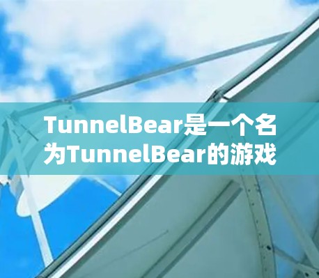 TunnelBear是一个名为TunnelBear的游戏，其官方名称是Tunnel Bear，而TunnelBear可能是一个误解或误写。以下是关于TunnelBear的一些信息