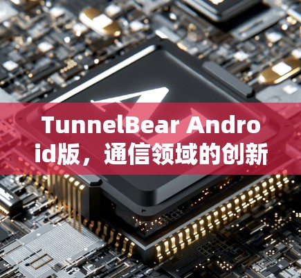 TunnelBear Android版，通信领域的创新与用户体验的提升