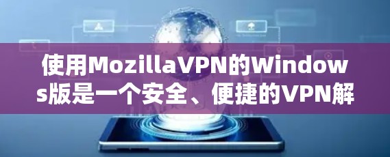 使用MozillaVPN的Windows版是一个安全、便捷的VPN解决方案。以下是一个详细的步骤指南