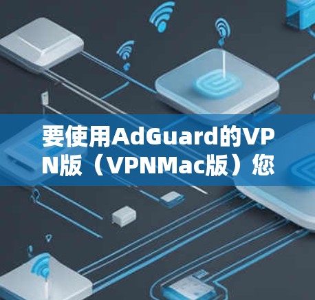 要使用AdGuard的VPN版(VPNMac版)您可以按照以下步骤操作 要使用AdGuard的VPN版(VPNMac版)您可以按照以下步骤操作