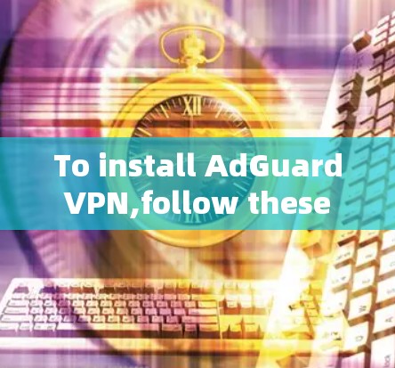 To install AdGuard VPN,follow these steps: