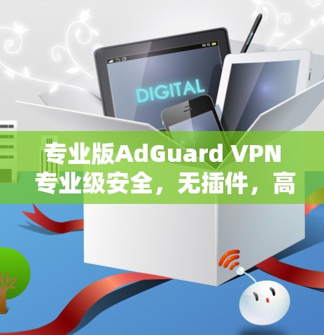 专业版AdGuard VPN 专业级安全，无插件，高效可靠，安心连接