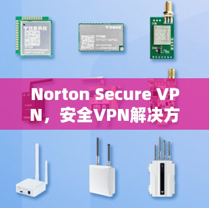 Norton Secure VPN,安全VPN解决方案的全面指南 Norton Secure VPN,安全VPN解决方案的全面指南