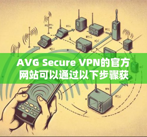 AVG Secure VPN的官方网站可以通过以下步骤获取 AVG Secure VPN的官方网站可以通过以下步骤获取