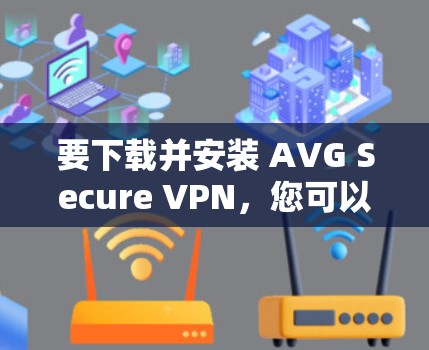要下载并安装 AVG Secure VPN，您可以按照以下步骤操作