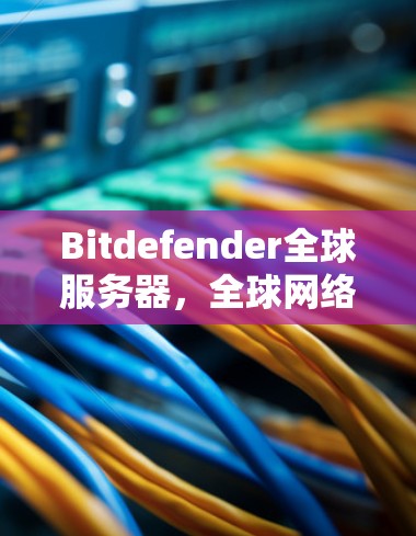 Bitdefender全球服务器,全球网络的守护者 Bitdefender全球服务器,全球网络的守护者