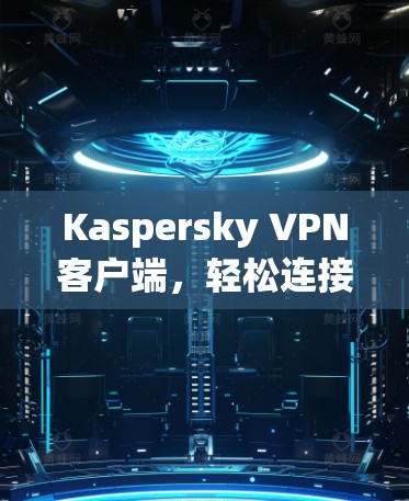 Kaspersky VPN客户端,轻松连接世界的网络VPN Kaspersky VPN客户端,轻松连接世界的网络VPN
