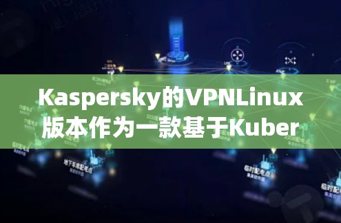 Kaspersky的VPNLinux版本作为一款基于Kubernetes框架的开源项目,具有以下特点 Kaspersky的VPNLinux版本作为一款基于Kubernetes框架的开源项目,具有以下特点
