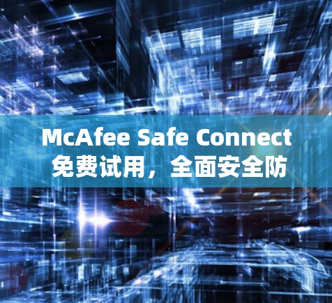 McAfee Safe Connect 免费试用,全面安全防护,从哪里开始? McAfee Safe Connect 免费试用,全面安全防护,从哪里开始?