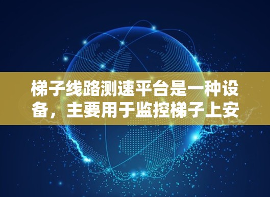 梯子线路测速平台是一种设备，主要用于监控梯子上安装的设备运行状态，确保设备安全可靠。以下是其详细结构和功能