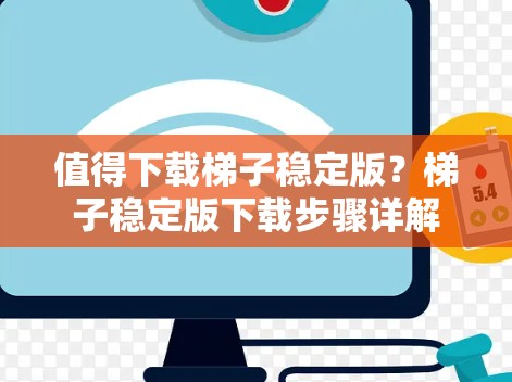 值得下载梯子稳定版？梯子稳定版下载步骤详解