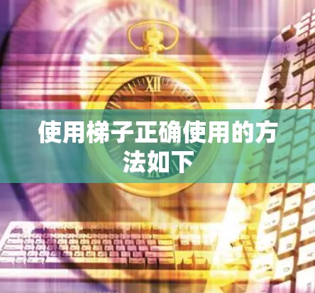 使用梯子正确使用的方法如下 使用梯子正确使用的方法如下