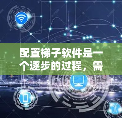 配置梯子软件是一个逐步的过程，需要遵循以下步骤和步骤说明
