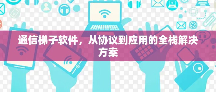 通信梯子软件,从协议到应用的全栈解决方案 通信梯子软件,从协议到应用的全栈解决方案