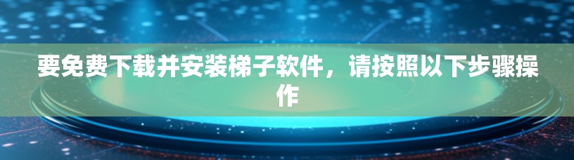 要免费下载并安装梯子软件,请按照以下步骤操作 要免费下载并安装梯子软件,请按照以下步骤操作