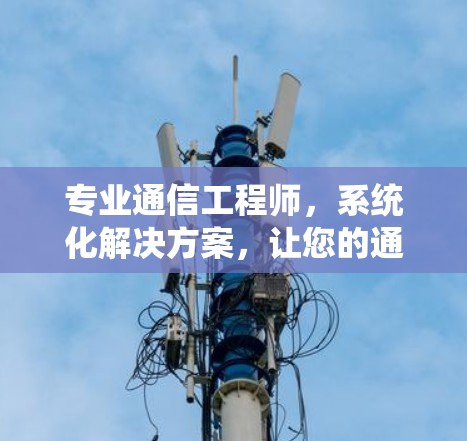 专业通信工程师，系统化解决方案，让您的通信系统完美运行