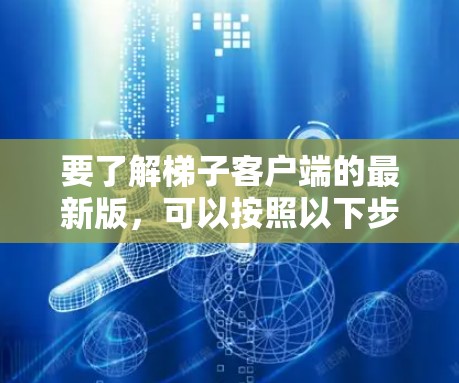 要了解梯子客户端的最新版，可以按照以下步骤进行