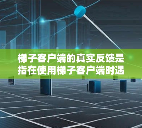 梯子客户端的真实反馈是指在使用梯子客户端时遇到的用户反馈，可能包括服务器响应慢、资源访问受限、用户界面问题等。以下是一些可能的反馈及其解决方法