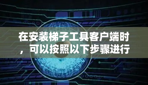 在安装梯子工具客户端时,可以按照以下步骤进行操作 在安装梯子工具客户端时,可以按照以下步骤进行操作