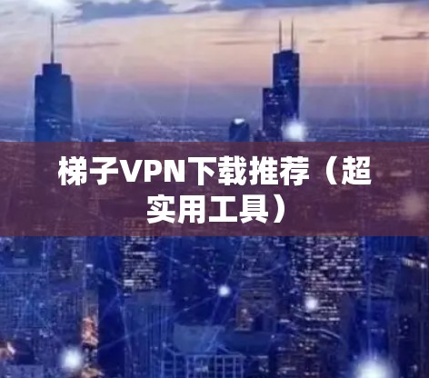 梯子VPN下载推荐（超实用工具）