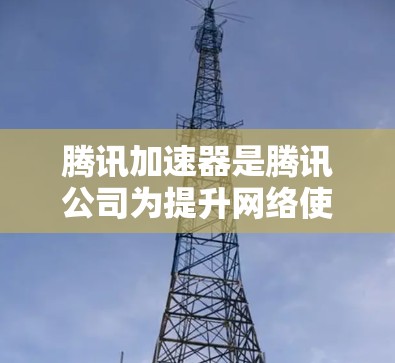 腾讯加速器是腾讯公司为提升网络使用体验而推出的专门的加速工具，主要帮助用户解决网页加载慢、下载速度慢等问题。以下是关于腾讯加速器的最新版本信息
