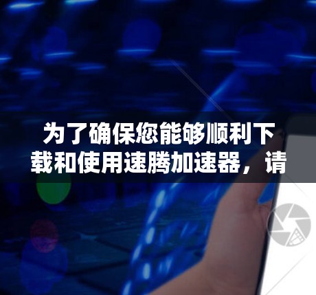 为了确保您能够顺利下载和使用速腾加速器，请按照以下步骤进行操作