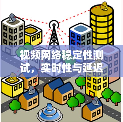 视频网络稳定性测试，实时性与延迟的平衡