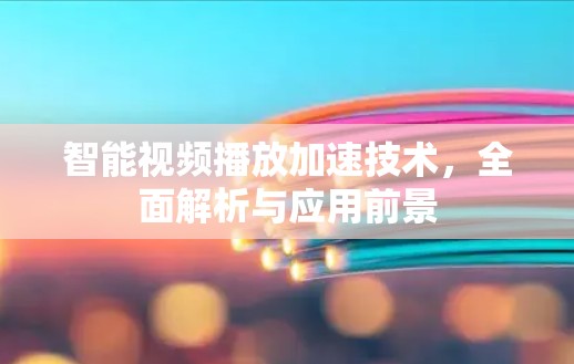 智能视频播放加速技术，全面解析与应用前景