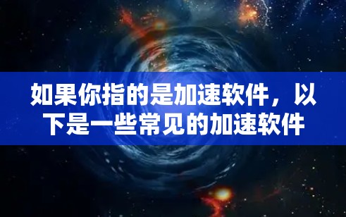 如果你指的是加速软件,以下是一些常见的加速软件推荐 如果你指的是加速软件,以下是一些常见的加速软件推荐