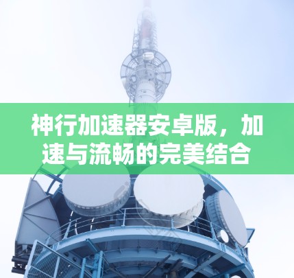 神行加速器安卓版,加速与流畅的完美结合 神行加速器安卓版,加速与流畅的完美结合