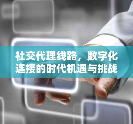 社交代理线路，数字化连接的时代机遇与挑战