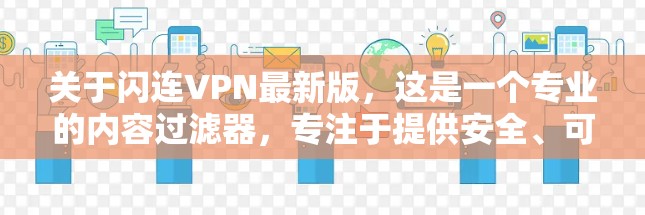 关于闪连VPN最新版,这是一个专业的内容过滤器,专注于提供安全、可靠的VPN服务。以下是关于闪连VPN的一些信息 关于闪连VPN最新版,这是一个专业的内容过滤器,专注于提供安全、可靠的VPN服务。以下是关于闪连VPN的一些信息