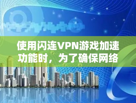 使用闪连VPN游戏加速功能时,为了确保网络连接的稳定和游戏性能的提升,需要对游戏相关参数进行优化。以下是一个网络优化方案,适用于闪连VPN游戏加速 使用闪连VPN游戏加速功能时,为了确保网络连接的稳定和游戏性能的提升,需要对游戏相关参数进行优化。以下是一个网络优化方案,适用于闪连VPN游戏加速