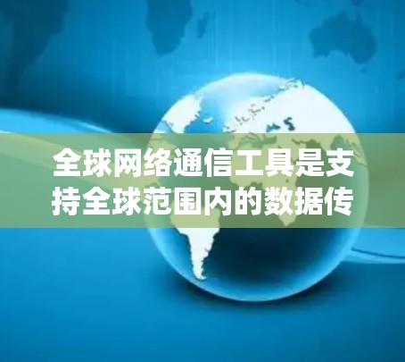 全球网络通信工具是支持全球范围内的数据传输和通信的设备和系统，涵盖了从网络设备到软件的多种类型。以下是关于这些工具的详细介绍