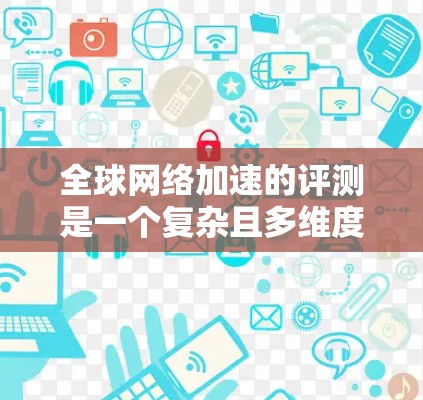 全球网络加速的评测是一个复杂且多维度的研究领域,涉及多个因素和测试标准。以下是针对这一主题的分步总结 全球网络加速的评测是一个复杂且多维度的研究领域,涉及多个因素和测试标准。以下是针对这一主题的分步总结