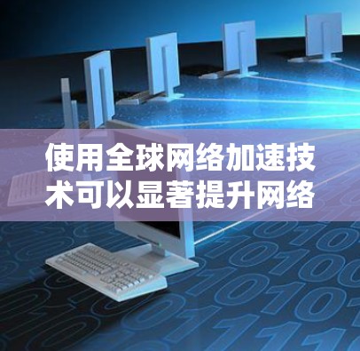 使用全球网络加速技术可以显著提升网络性能,尤其是在不同国家或地区的网络连接中。以下是一些全球网络加速的方法和步骤 使用全球网络加速技术可以显著提升网络性能,尤其是在不同国家或地区的网络连接中。以下是一些全球网络加速的方法和步骤