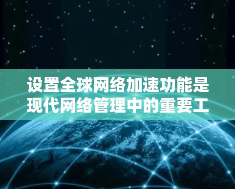 设置全球网络加速功能是现代网络管理中的重要工具，可以帮助用户减少延迟并提高连接速度。以下是详细的步骤指南