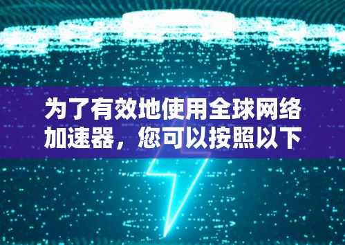 为了有效地使用全球网络加速器,您可以按照以下步骤进行操作 为了有效地使用全球网络加速器,您可以按照以下步骤进行操作