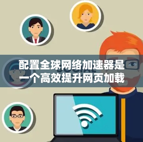 配置全球网络加速器是一个高效提升网页加载速度的步骤，以下是详细的指南