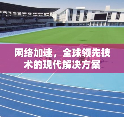 网络加速,全球领先技术的现代解决方案 网络加速,全球领先技术的现代解决方案