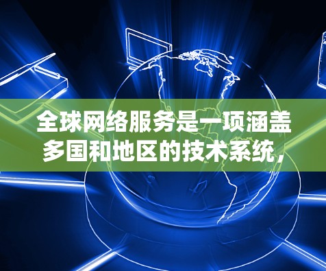 全球网络服务是一项涵盖多国和地区的技术系统,旨在提供高效、可靠的通信服务。以下是对全球网络服务的详细介绍 全球网络服务是一项涵盖多国和地区的技术系统,旨在提供高效、可靠的通信服务。以下是对全球网络服务的详细介绍