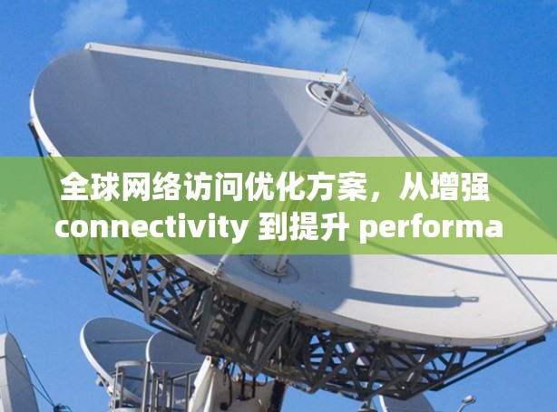 全球网络访问优化方案，从增强 connectivity 到提升 performance