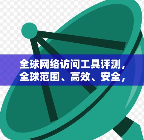全球网络访问工具评测,全球范围、高效、安全,你值得拥有! 全球网络访问工具评测,全球范围、高效、安全,你值得拥有!