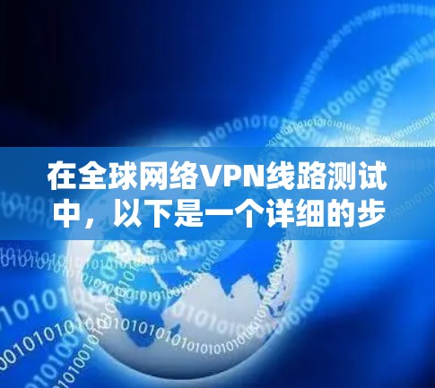 在全球网络VPN线路测试中,以下是一个详细的步骤指南 在全球网络VPN线路测试中,以下是一个详细的步骤指南