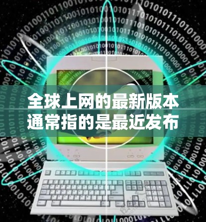 全球上网的最新版本通常指的是最近发布的网络设备和应用程序，但要注意以下几点