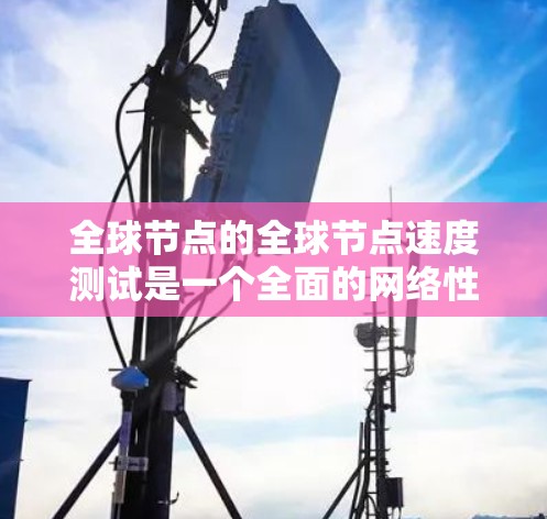 全球节点的全球节点速度测试是一个全面的网络性能评估工具，旨在帮助用户优化数据传输路径、提高网络吞吐量，并解决网络中的瓶颈问题。以下是对该测试过程的详细指南，帮助用户更好地理解和应用该工具